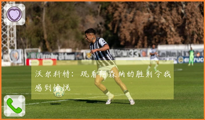 沃尔科特：观看阿森纳的胜利令我感到愉悦