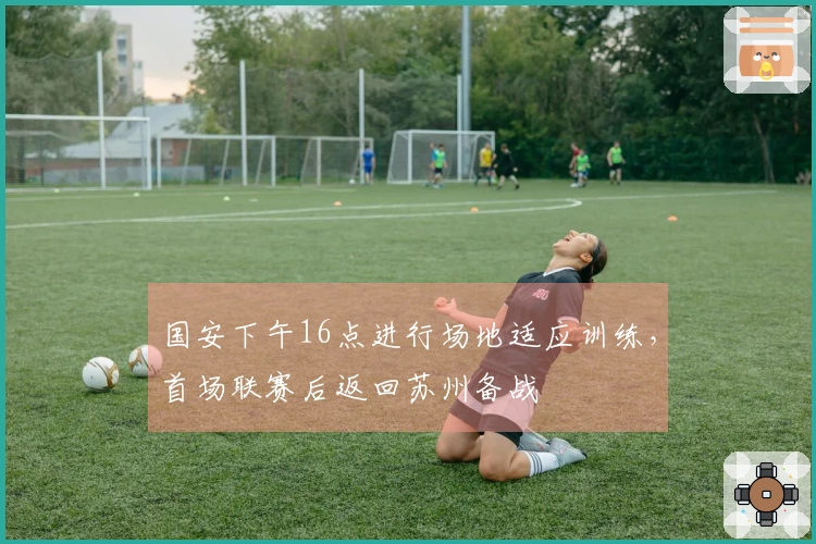 国安下午16点进行场地适应训练，首场联赛后返回苏州备战