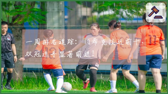 一周排名追踪：门希克接近前十，双冠选手显著前进！