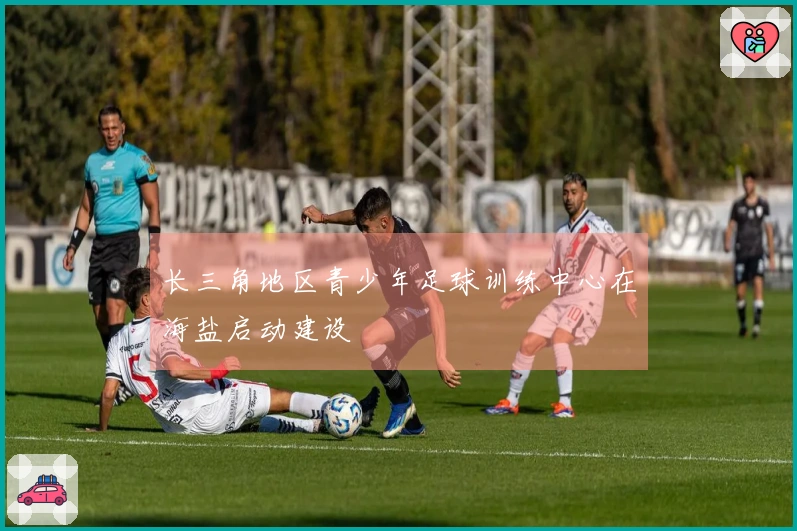 长三角地区青少年足球训练中心在海盐启动建设