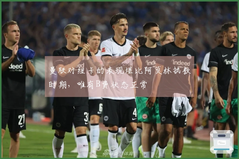 曼联对纽卡的表现堪比阿莫林执教时期，唯有B费状态正常