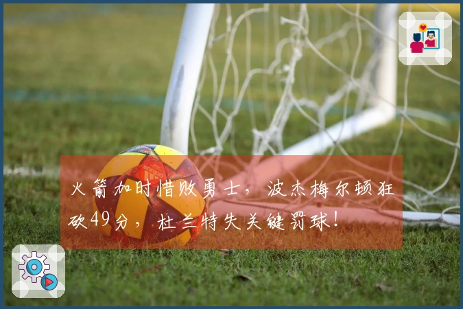 火箭加时惜败勇士，波杰梅尔顿狂砍49分，杜兰特失关键罚球！