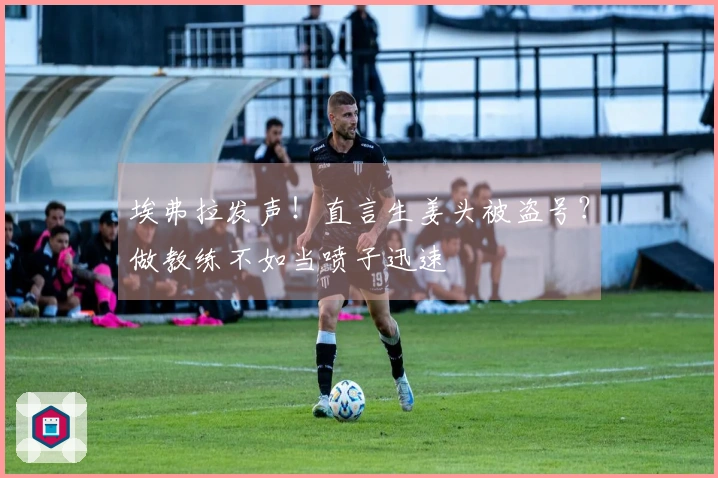 埃弗拉发声！直言生姜头被盗号？做教练不如当喷子迅速