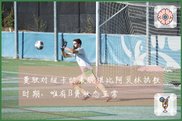 曼联对纽卡的表现堪比阿莫林执教时期，唯有B费状态正常
