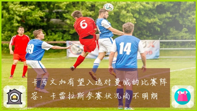 卡马文加有望入选对曼城的比赛阵容，卡雷拉斯参赛状况尚不明朗