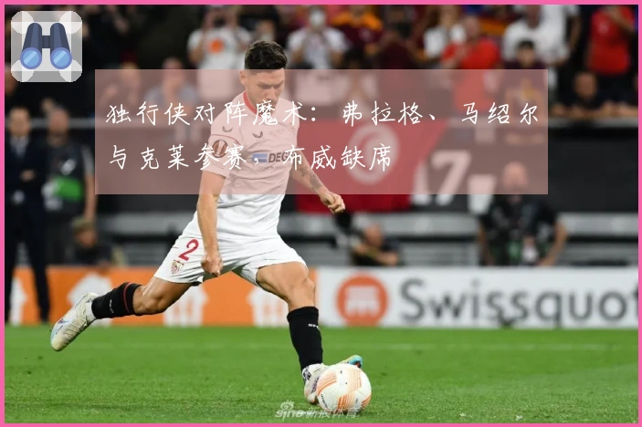 独行侠对阵魔术：弗拉格、马绍尔与克莱参赛，布威缺席