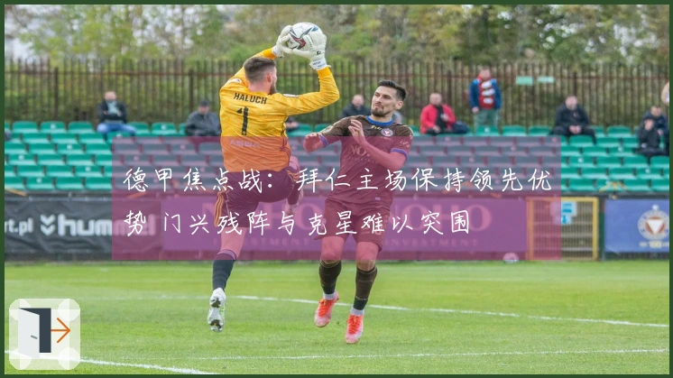 德甲焦点战：拜仁主场保持领先优势 门兴残阵与克星难以突围