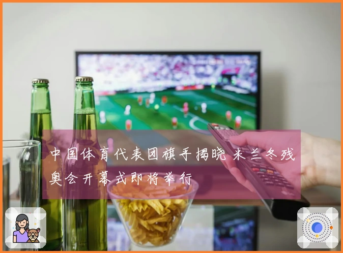 中国体育代表团旗手揭晓 米兰冬残奥会开幕式即将举行