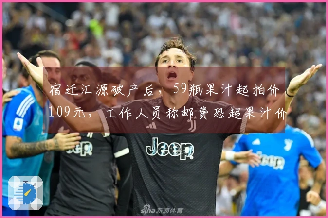 宿迁汇源破产后，59瓶果汁起拍价109元，工作人员称邮费恐超果汁价