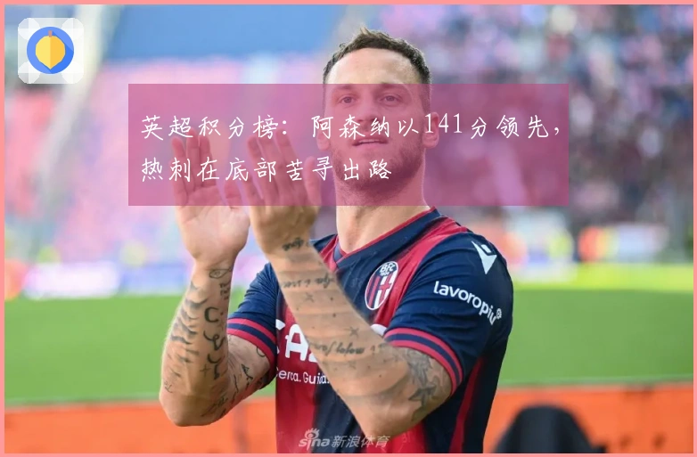 英超积分榜：阿森纳以141分领先，热刺在底部苦寻出路
