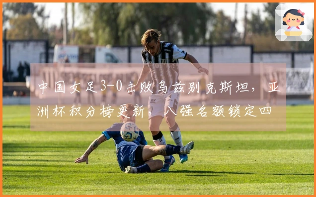 中国女足3-0击败乌兹别克斯坦，亚洲杯积分榜更新，八强名额锁定四席