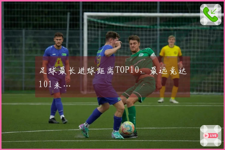 足球最长进球距离TOP10，最远竟达101米…