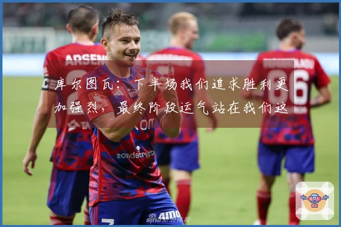 库尔图瓦：下半场我们追求胜利更加强烈，最终阶段运气站在我们这边