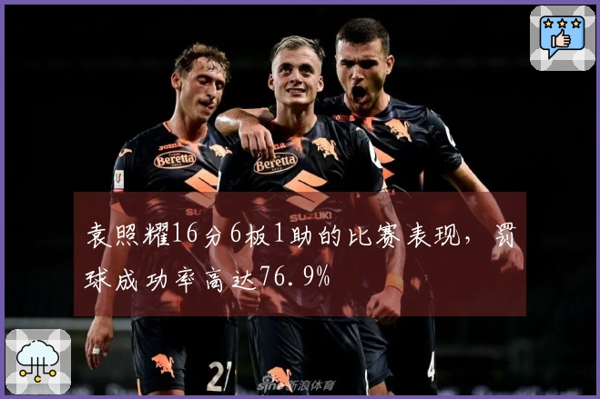 袁照耀16分6板1助的比赛表现，罚球成功率高达76.9%