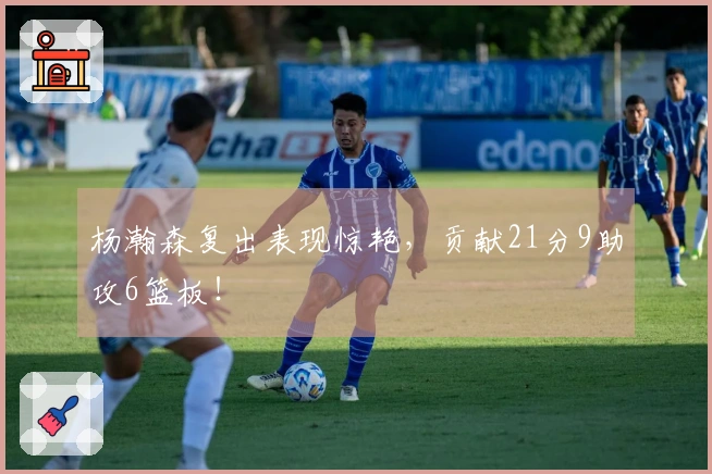 杨瀚森复出表现惊艳，贡献21分9助攻6篮板！