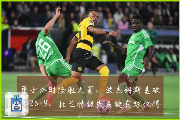 勇士加时险胜火箭，波杰姆斯基砍下26+9，杜兰特错失关键罚球仅得23分