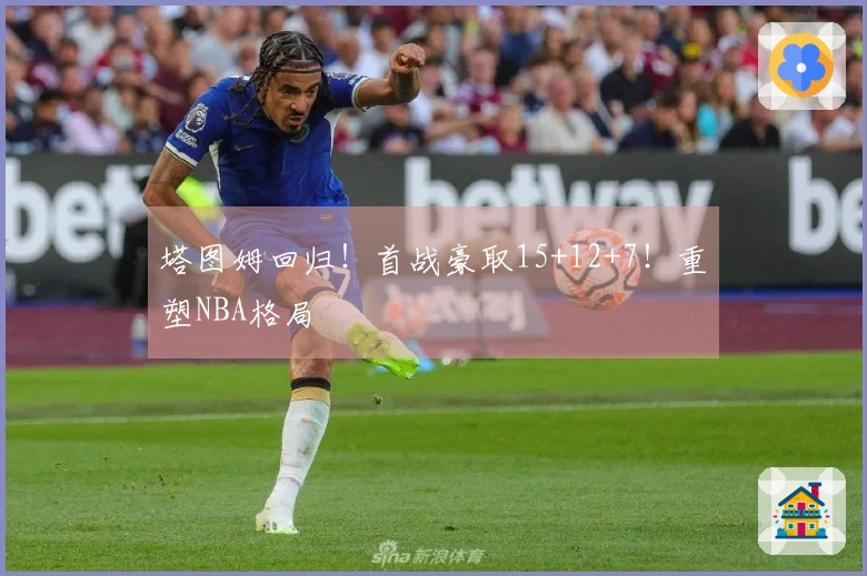 塔图姆回归！首战豪取15+12+7！重塑NBA格局
