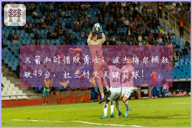 火箭加时惜败勇士，波杰梅尔顿狂砍49分，杜兰特失关键罚球！
