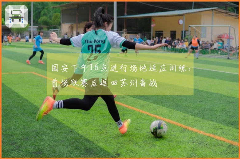国安下午16点进行场地适应训练，首场联赛后返回苏州备战