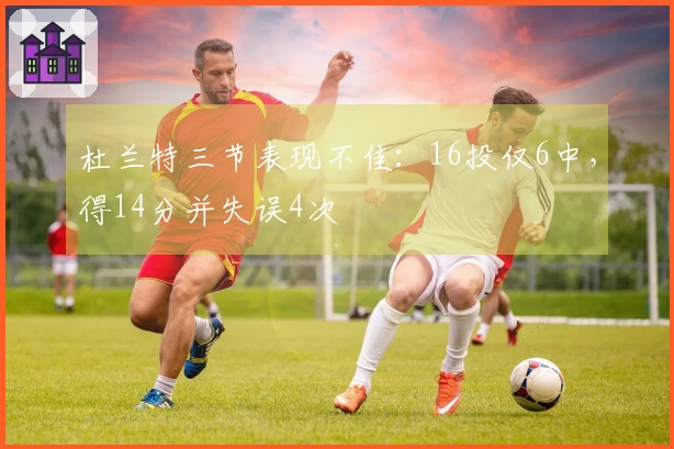 杜兰特三节表现不佳：16投仅6中，得14分并失误4次