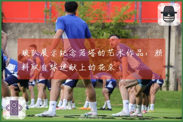 狼队展示纪念若塔的艺术作品，颜料取自球迷献上的花朵