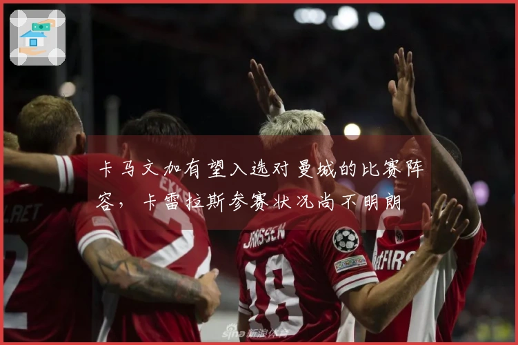 卡马文加有望入选对曼城的比赛阵容，卡雷拉斯参赛状况尚不明朗