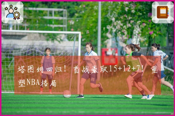 塔图姆回归！首战豪取15+12+7！重塑NBA格局