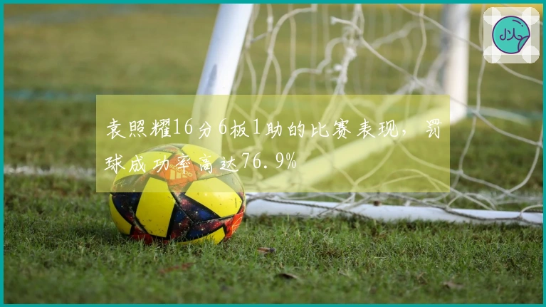 袁照耀16分6板1助的比赛表现，罚球成功率高达76.9%