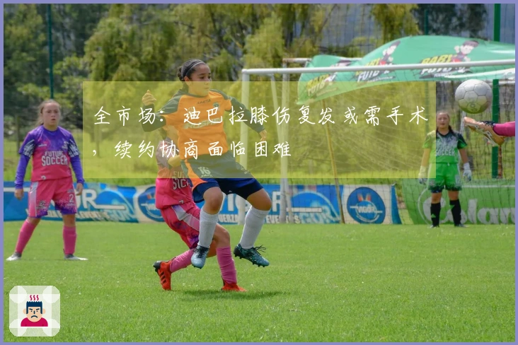 全市场：迪巴拉膝伤复发或需手术，续约协商面临困难