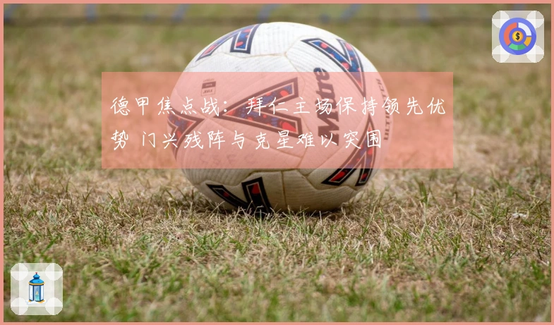 德甲焦点战：拜仁主场保持领先优势 门兴残阵与克星难以突围