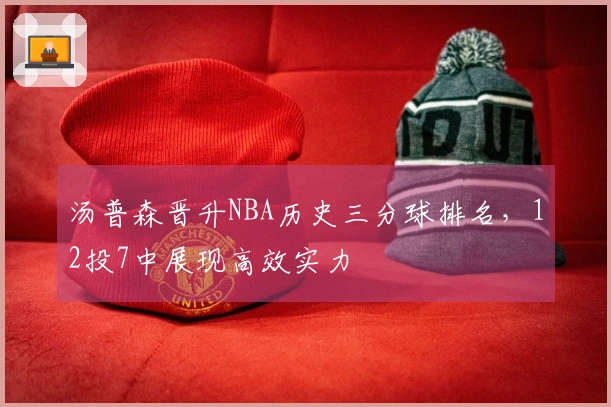 汤普森晋升NBA历史三分球排名，12投7中展现高效实力